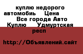 куплю недорого автомобиь  › Цена ­ 5-20000 - Все города Авто » Куплю   . Удмуртская респ.